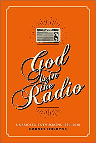 BARNEY HOSKYNS – God is in the Radio: Unbridled Enthusiasms 1980-2020